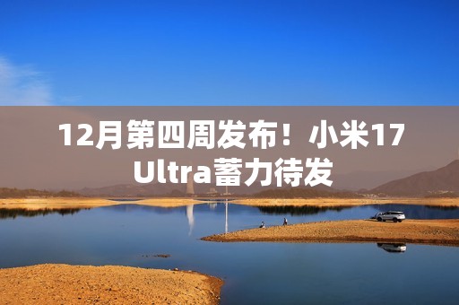 12月第四周发布！小米17 Ultra蓄力待发