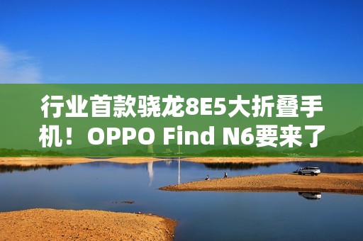 行业首款骁龙8E5大折叠手机！OPPO Find N6要来了