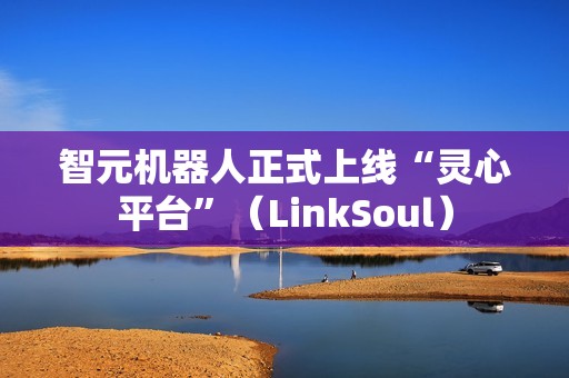 智元机器人正式上线“灵心平台”（LinkSoul）