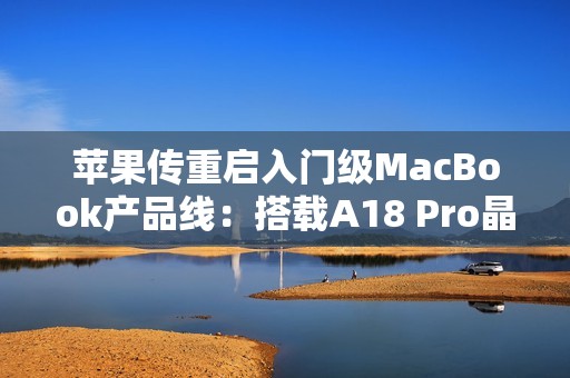 苹果传重启入门级MacBook产品线：搭载A18 Pro晶片、连接埠规格恐缩水