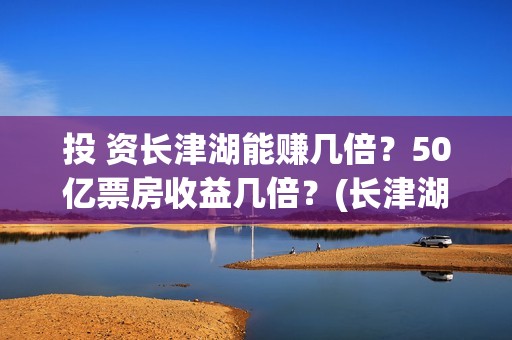 投 资长津湖能赚几倍？50亿票房收益几倍？(长津湖投资成本13亿)
