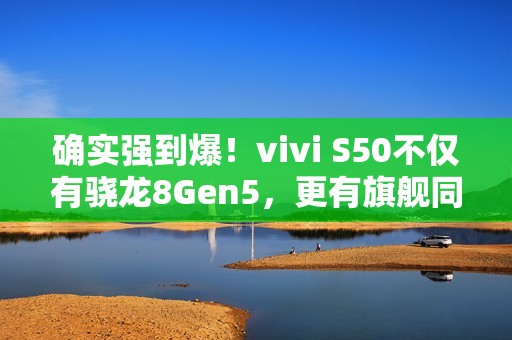 确实强到爆！vivi S50不仅有骁龙8Gen5，更有旗舰同款潜望长焦