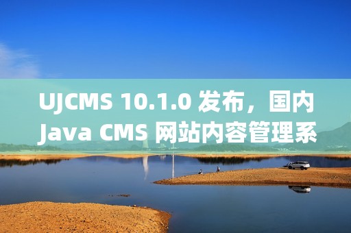 UJCMS 10.1.0 发布，国内 Java CMS 网站内容管理系统