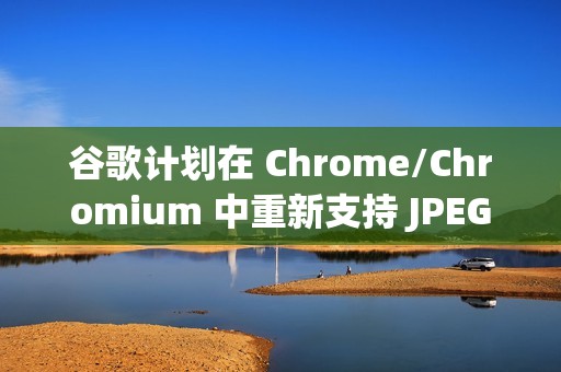 谷歌计划在 Chrome/Chromium 中重新支持 JPEG-XL 图片格式