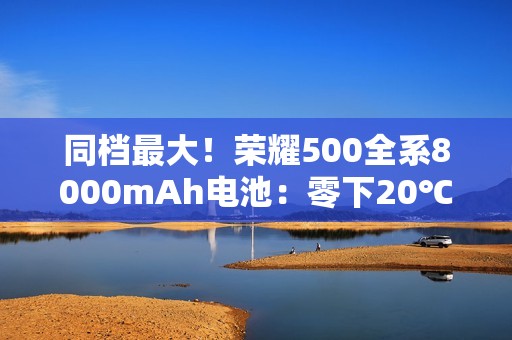 同档最大！荣耀500全系8000mAh电池：零下20℃也能用