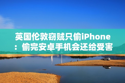 英国伦敦窃贼只偷iPhone：偷完安卓手机会还给受害者