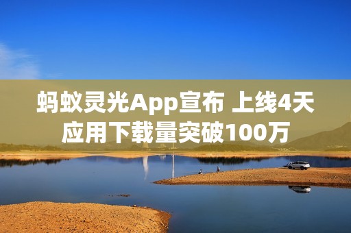蚂蚁灵光App宣布 上线4天应用下载量突破100万