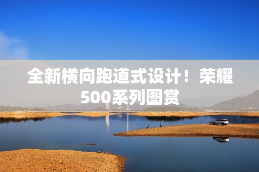 全新横向跑道式设计！荣耀500系列图赏