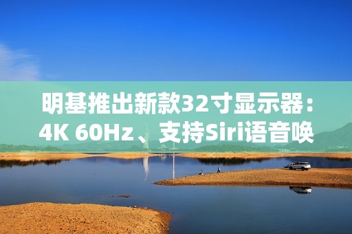 明基推出新款32寸显示器：4K 60Hz、支持Siri语音唤醒