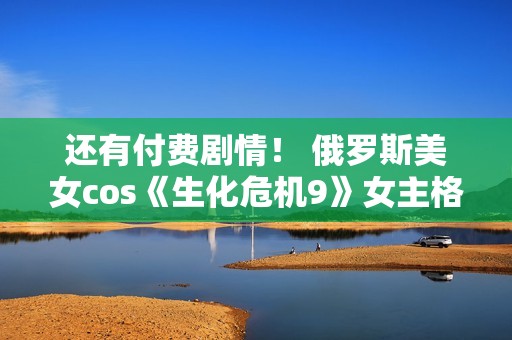 还有付费剧情！ 俄罗斯美女cos《生化危机9》女主格蕾丝