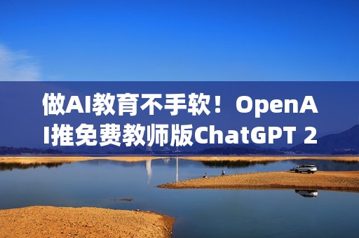 做AI教育不手软！OpenAI推免费教师版ChatGPT 2027年前都能用到饱