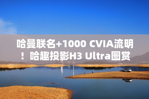 哈曼联名+1000 CVIA流明！哈趣投影H3 Ultra图赏