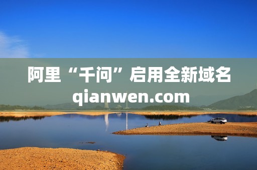 阿里“千问”启用全新域名 qianwen.com