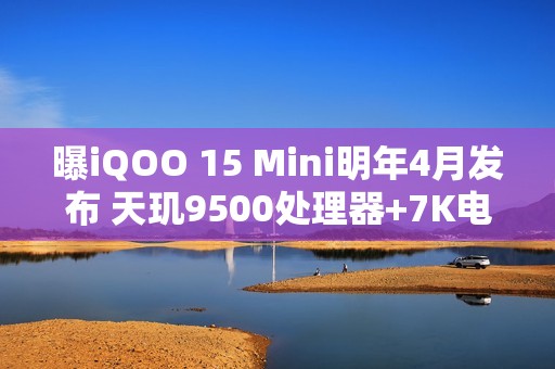 曝iQOO 15 Mini明年4月发布 天玑9500处理器+7K电池