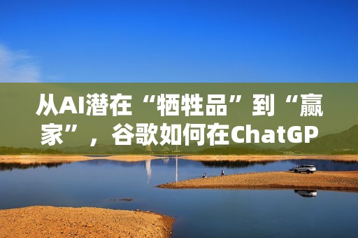 从AI潜在“牺牲品”到“赢家”，谷歌如何在ChatGPT冲击下完成逆袭？