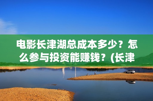 电影长津湖总成本多少？怎么参与投资能赚钱？(长津湖电影主创)