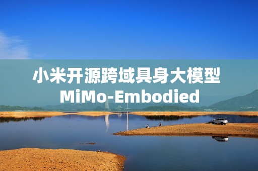 小米开源跨域具身大模型 MiMo-Embodied
