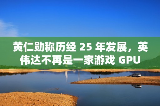 黄仁勋称历经 25 年发展，英伟达不再是一家游戏 GPU 公司
