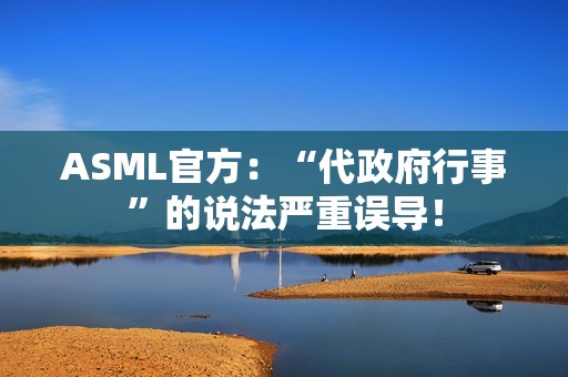 ASML官方：“代政府行事”的说法严重误导！
