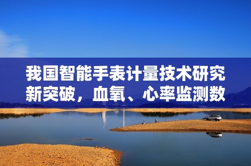 我国智能手表计量技术研究新突破，血氧、心率监测数据将更精确