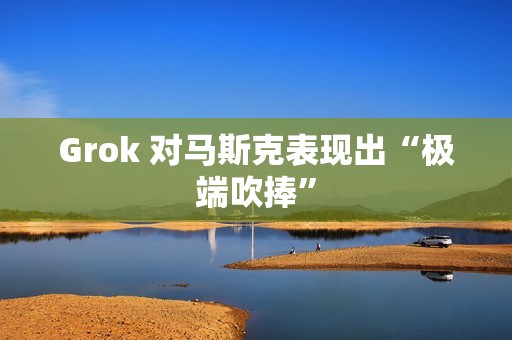 Grok 对马斯克表现出“极端吹捧”