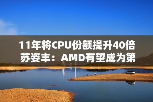 11年将CPU份额提升40倍 苏姿丰：AMD有望成为第一
