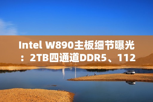 Intel W890主板细节曝光：2TB四通道DDR5、112条PCIe通道！