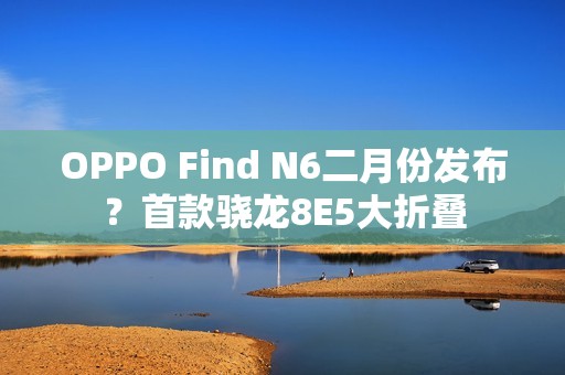 OPPO Find N6二月份发布？首款骁龙8E5大折叠