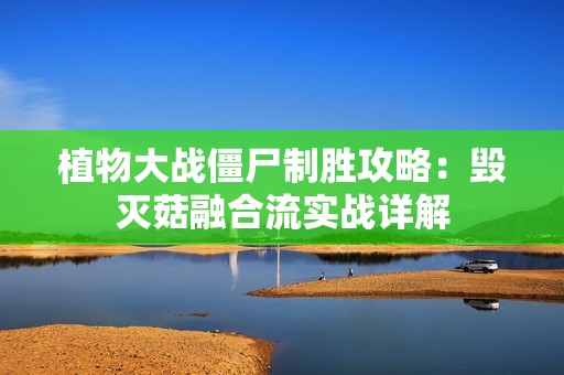植物大战僵尸制胜攻略：毁灭菇融合流实战详解