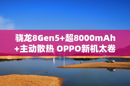 骁龙8Gen5+超8000mAh+主动散热 OPPO新机太卷了！