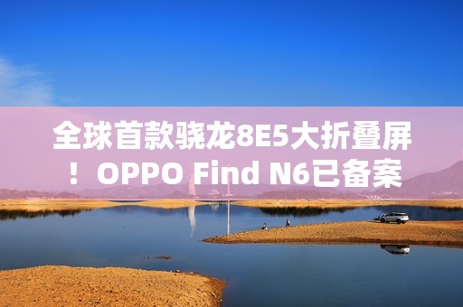 全球首款骁龙8E5大折叠屏！OPPO Find N6已备案