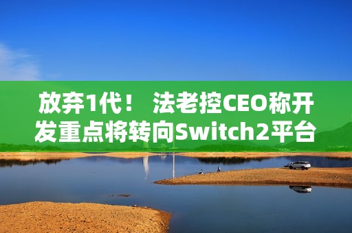 放弃1代！ 法老控CEO称开发重点将转向Switch2平台