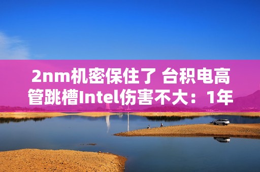 2nm机密保住了 台积电高管跳槽Intel伤害不大：1年前就已调离核心