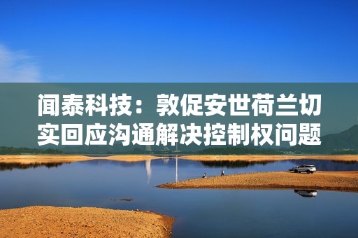 闻泰科技：敦促安世荷兰切实回应沟通解决控制权问题以保障全球供应链稳定