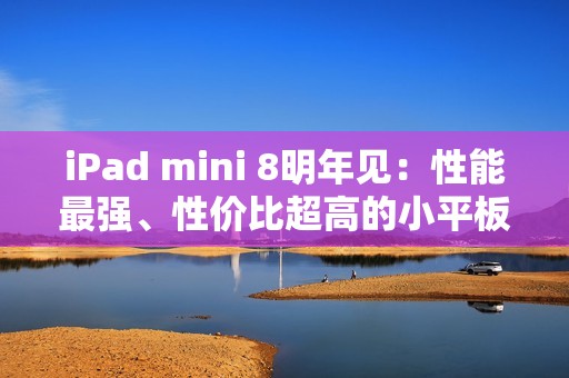 iPad mini 8明年见：性能最强、性价比超高的小平板