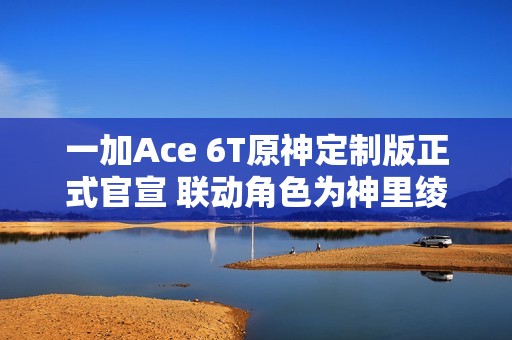 一加Ace 6T原神定制版正式官宣 联动角色为神里绫华
