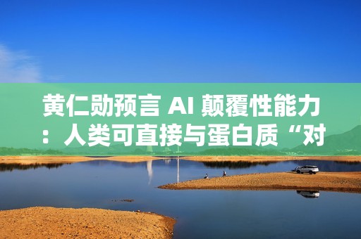 黄仁勋预言 AI 颠覆性能力：人类可直接与蛋白质“对话”