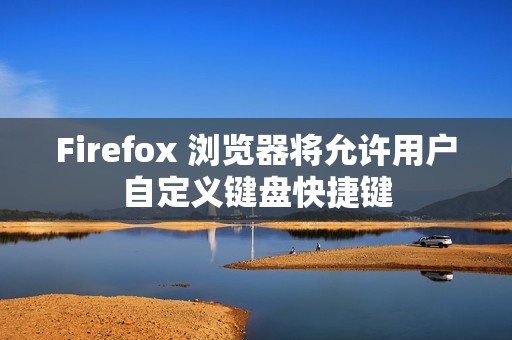 Firefox 浏览器将允许用户自定义键盘快捷键