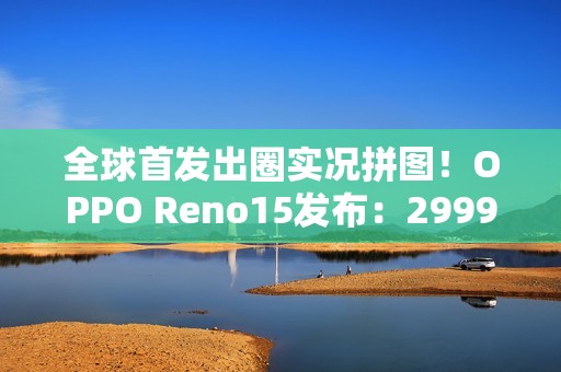 全球首发出圈实况拼图！OPPO Reno15发布：2999元起