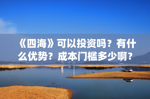 《四海》可以投资吗？有什么优势？成本门槛多少啊？(电影《四海》)