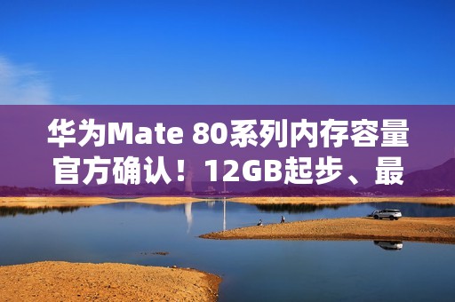 华为Mate 80系列内存容量官方确认！12GB起步、最大20GB