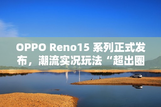 OPPO Reno15 系列正式发布，潮流实况玩法“超出圈”