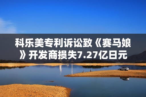 科乐美专利诉讼致《赛马娘》开发商损失7.27亿日元