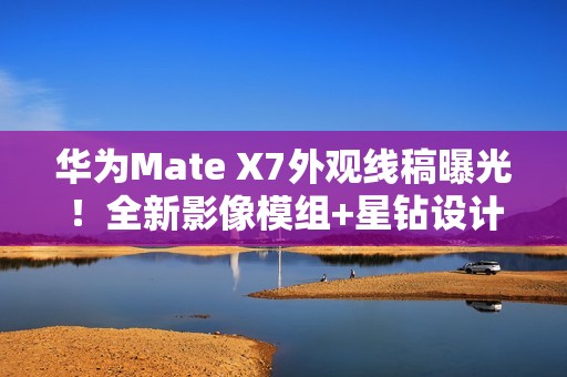 华为Mate X7外观线稿曝光！全新影像模组+星钻设计