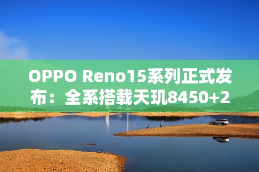 OPPO Reno15系列正式发布：全系搭载天玑8450+2亿像素主摄