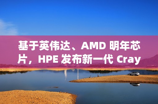 基于英伟达、AMD 明年芯片，HPE 发布新一代 Cray 刀片服务器