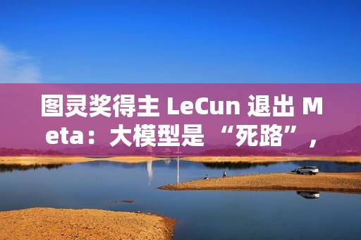 图灵奖得主 LeCun 退出 Meta：大模型是 “死路”，未来在于 “世界模型”