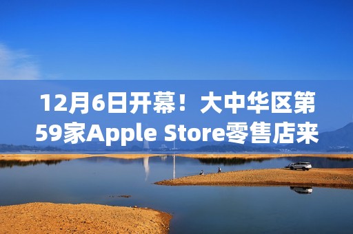 12月6日开幕！大中华区第59家Apple Store零售店来了