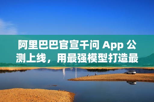 阿里巴巴官宣千问 App 公测上线，用最强模型打造最佳个人 AI 助手