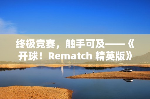终极竞赛，触手可及——《开球！Rematch 精英版》实体版今日登场